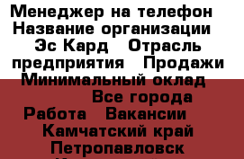 Менеджер на телефон › Название организации ­ Эс-Кард › Отрасль предприятия ­ Продажи › Минимальный оклад ­ 25 000 - Все города Работа » Вакансии   . Камчатский край,Петропавловск-Камчатский г.